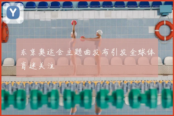 东京奥运会主题曲发布引发全球体育迷关注