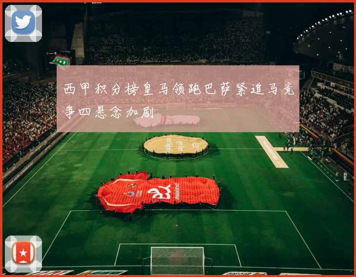西甲积分榜皇马领跑巴萨紧追马竞争四悬念加剧