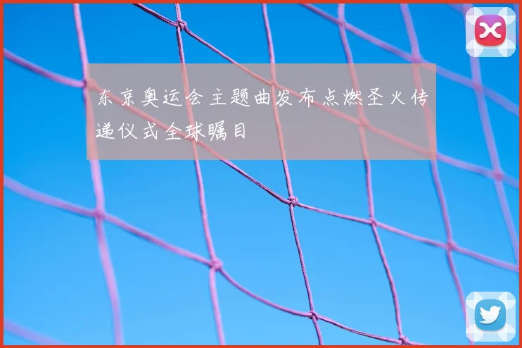 东京奥运会主题曲发布点燃圣火传递仪式全球瞩目