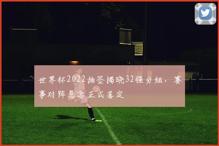 世界杯2022抽签揭晓32强分组，赛事对阵悬念正式落定