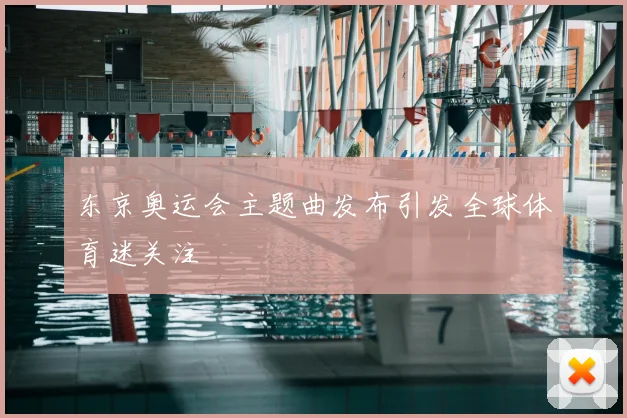 东京奥运会主题曲发布引发全球体育迷关注