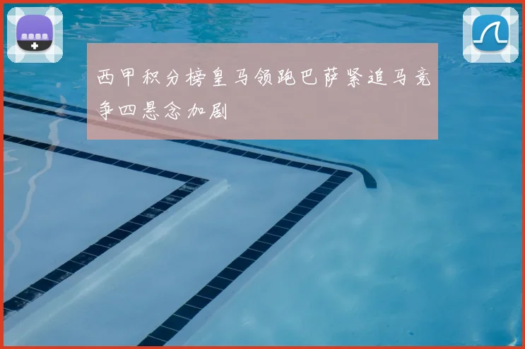 西甲积分榜皇马领跑巴萨紧追马竞争四悬念加剧