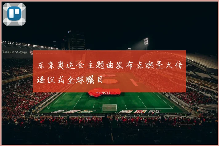 东京奥运会主题曲发布点燃圣火传递仪式全球瞩目