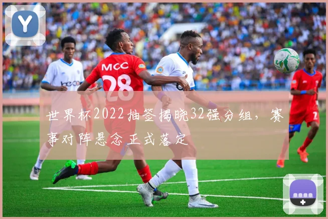 世界杯2022抽签揭晓32强分组，赛事对阵悬念正式落定