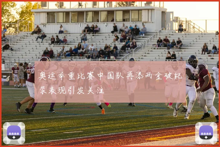 奥运举重比赛中国队再添两金破纪录表现引发关注