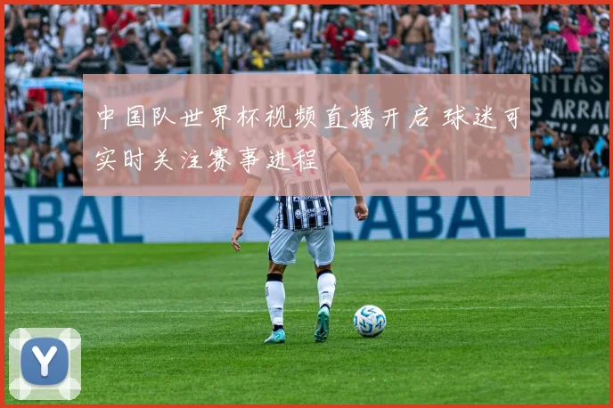 中国队世界杯视频直播开启 球迷可实时关注赛事进程