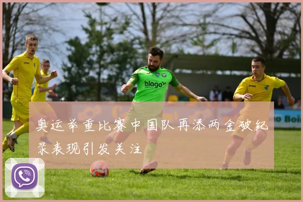 奥运举重比赛中国队再添两金破纪录表现引发关注