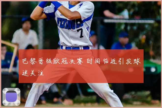 巴黎晋级欧冠决赛 时间临近引发球迷关注