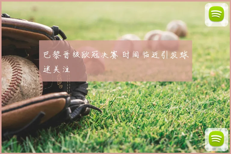 巴黎晋级欧冠决赛 时间临近引发球迷关注