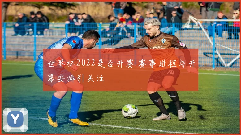 世界杯2022是否开赛 赛事进程与开幕安排引关注