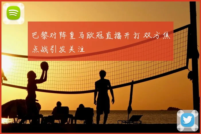 巴黎对阵皇马欧冠直播开打 双方焦点战引发关注