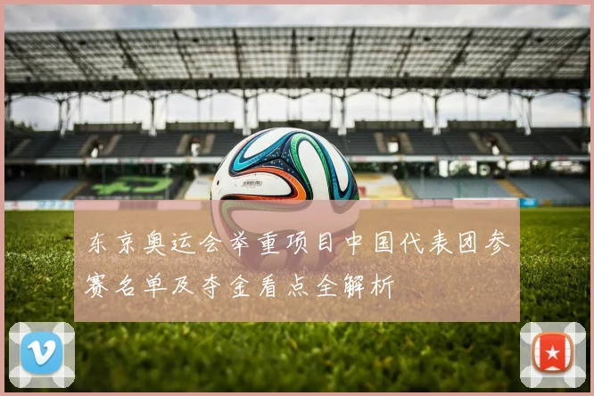 东京奥运会举重项目中国代表团参赛名单及夺金看点全解析