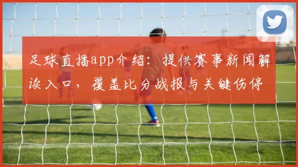 足球直播app介绍：提供赛事新闻解读入口，覆盖比分战报与关键伤停交易看点