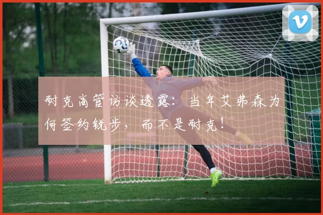 耐克高管访谈透露：当年艾弗森为何签约锐步，而不是耐克！