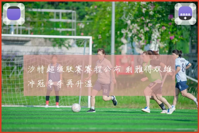 沙特超级联赛赛程公布 利雅得双雄冲冠争夺再升温