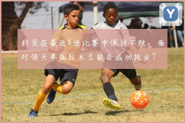 科莫在最近8场比赛中保持不败，面对领头羊国际米兰能否成功抢分？_意甲_状态_欧冠