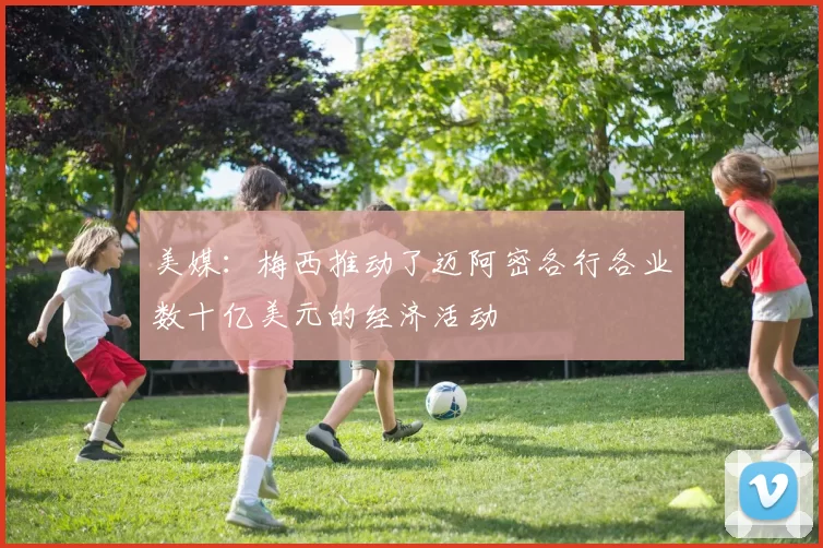 美媒：梅西推动了迈阿密各行各业数十亿美元的经济活动